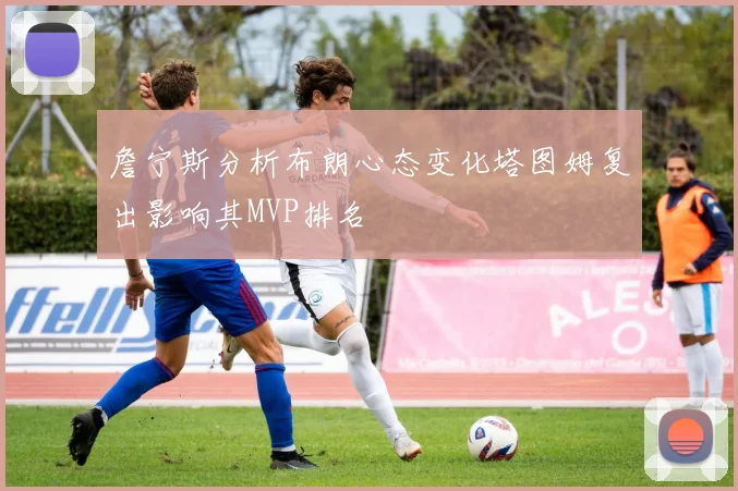 詹宁斯分析布朗心态变化塔图姆复出影响其MVP排名