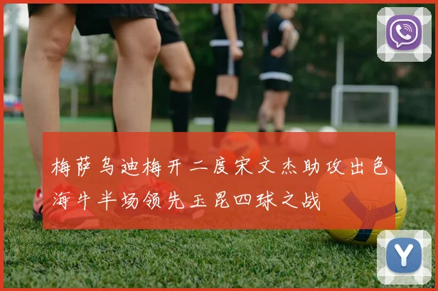 梅萨乌迪梅开二度宋文杰助攻出色海牛半场领先玉昆四球之战