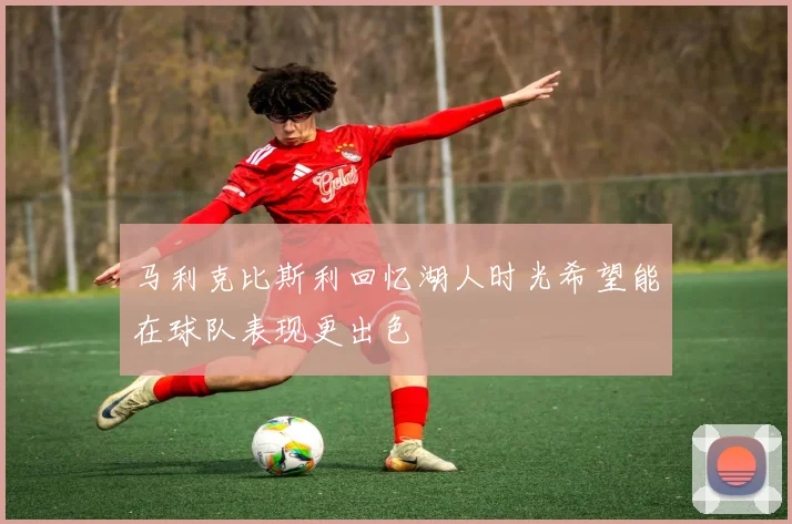 马利克比斯利回忆湖人时光希望能在球队表现更出色