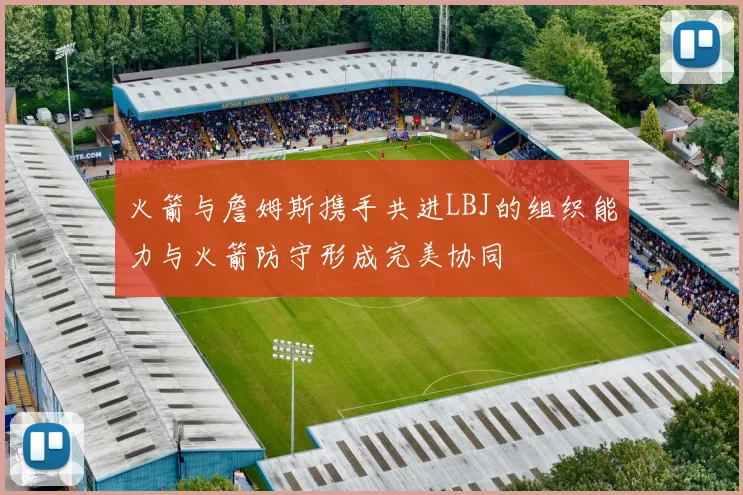 火箭与詹姆斯携手共进LBJ的组织能力与火箭防守形成完美协同