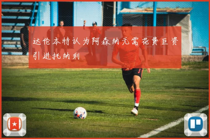 达伦本特认为阿森纳无需花费巨资引进托纳利