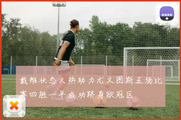 戴维状态火热助力尤文图斯五场比赛四胜一平成功跻身欧冠区