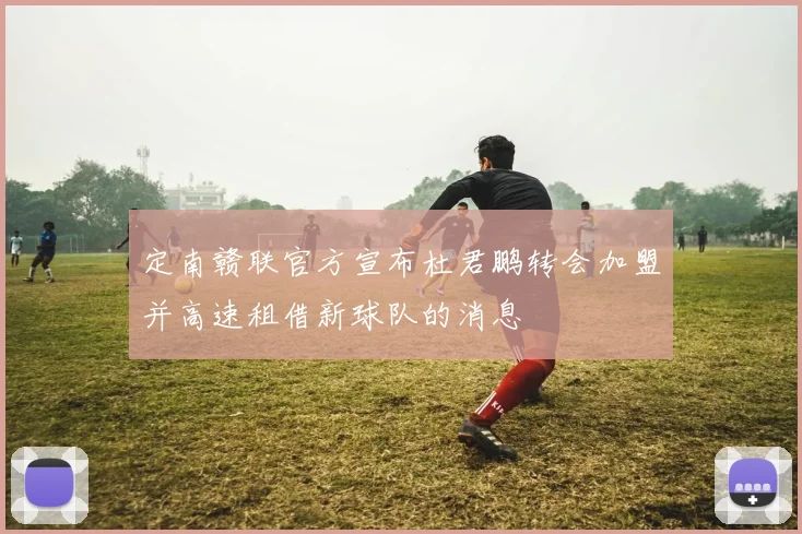 定南赣联官方宣布杜君鹏转会加盟并高速租借新球队的消息