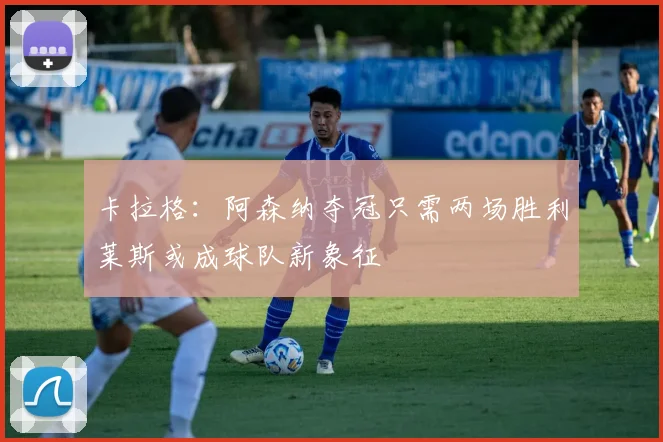 卡拉格：阿森纳夺冠只需两场胜利莱斯或成球队新象征