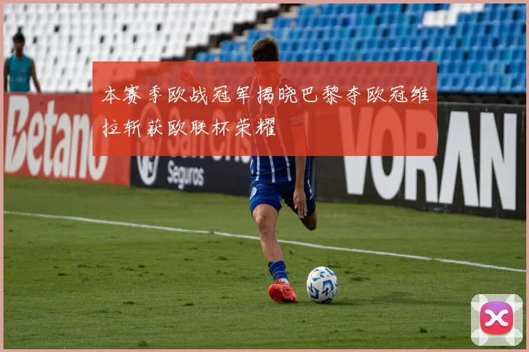 本赛季欧战冠军揭晓巴黎夺欧冠维拉斩获欧联杯荣耀