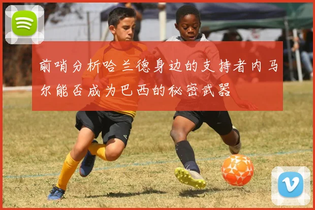 前哨分析哈兰德身边的支持者内马尔能否成为巴西的秘密武器