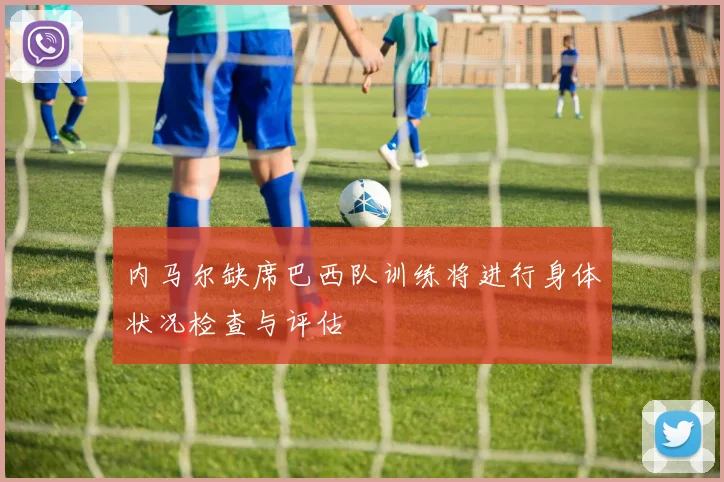 内马尔缺席巴西队训练将进行身体状况检查与评估