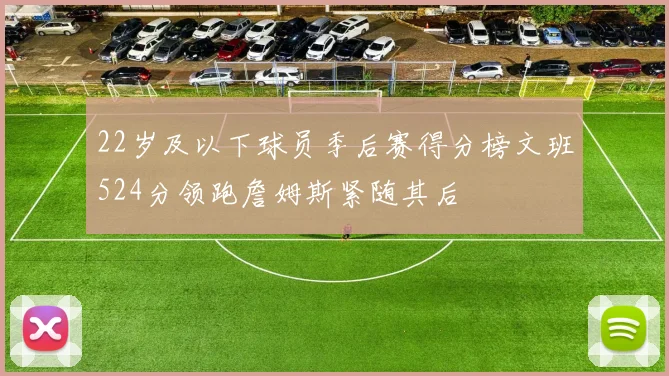 22岁及以下球员季后赛得分榜文班524分领跑詹姆斯紧随其后