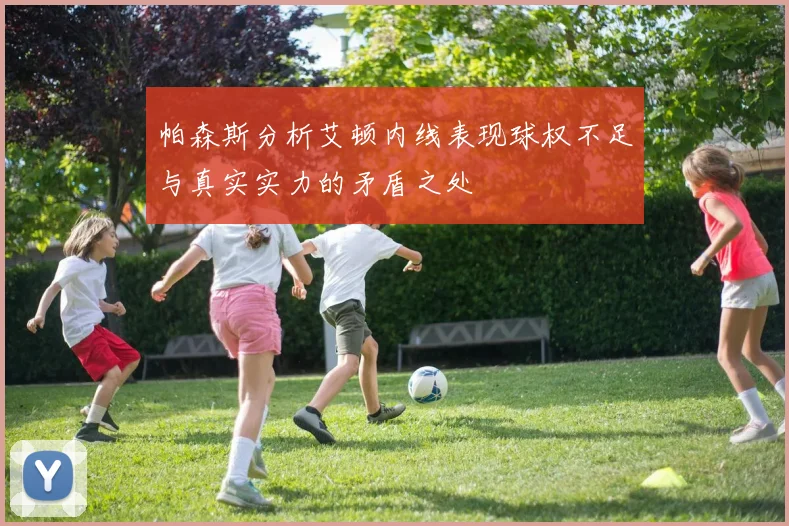 帕森斯分析艾顿内线表现球权不足与真实实力的矛盾之处