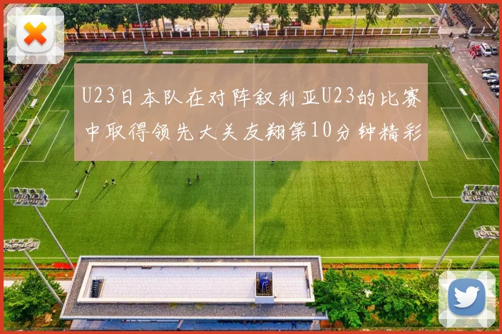 U23日本队在对阵叙利亚U23的比赛中取得领先大关友翔第10分钟精彩进球
