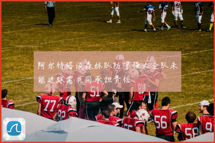 阿尔特塔谈森林队防守强大全队未能进球需共同承担责任