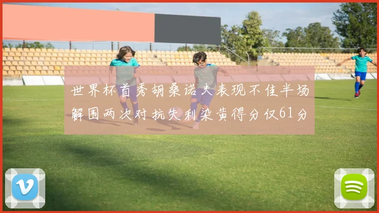 世界杯首秀胡桑诺夫表现不佳半场解围两次对抗失利染黄得分仅61分