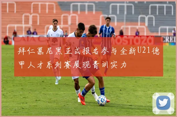 拜仁慕尼黑正式报名参与全新U21德甲人才系列赛展现青训实力