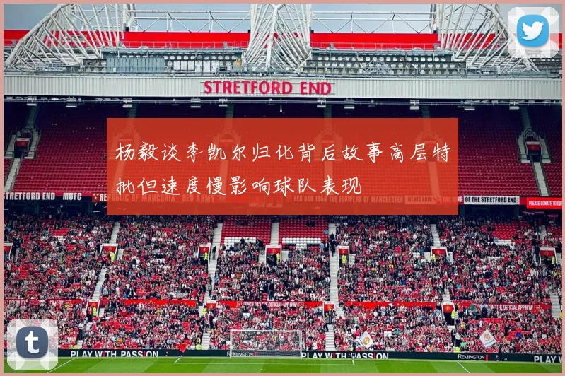 杨毅谈李凯尔归化背后故事高层特批但速度慢影响球队表现