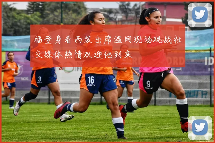 福登身着西装出席温网现场观战社交媒体热情欢迎他到来