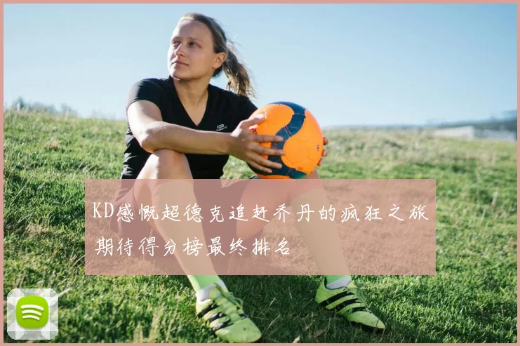 KD感慨超德克追赶乔丹的疯狂之旅期待得分榜最终排名