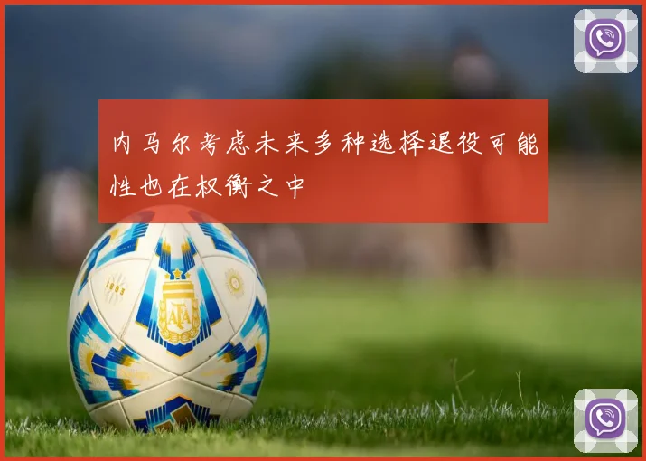 内马尔考虑未来多种选择退役可能性也在权衡之中