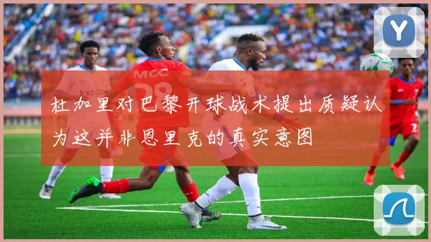 杜加里对巴黎开球战术提出质疑认为这并非恩里克的真实意图