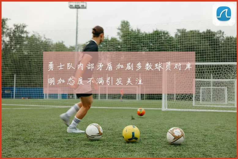 勇士队内部矛盾加剧多数球员对库明加态度不满引发关注