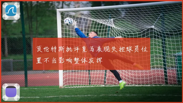 莫伦特斯批评皇马表现失控球员位置不当影响整体发挥