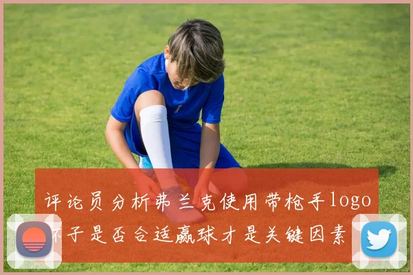 评论员分析弗兰克使用带枪手logo杯子是否合适赢球才是关键因素