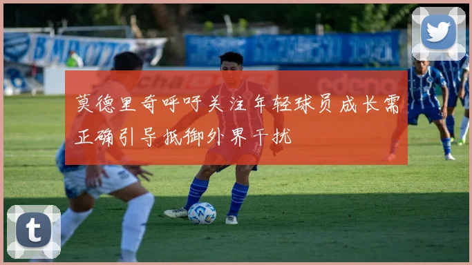 莫德里奇呼吁关注年轻球员成长需正确引导抵御外界干扰