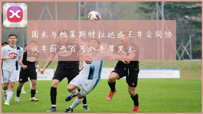 国米与帕莱斯特拉达成五年合同协议年薪两百万加丰厚奖金