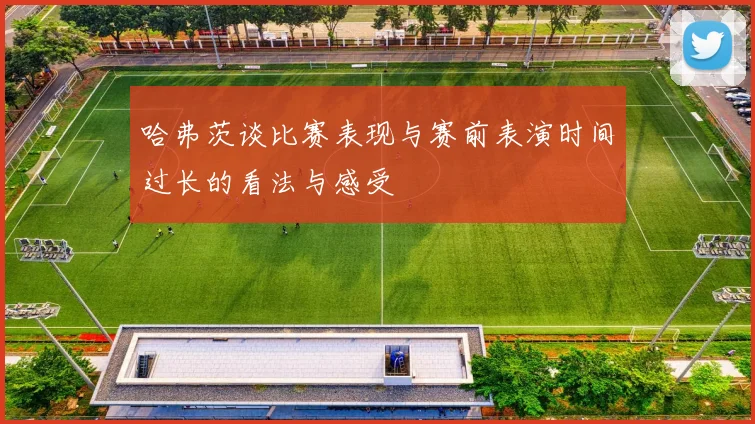 哈弗茨谈比赛表现与赛前表演时间过长的看法与感受