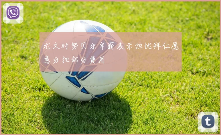 尤文对努贝尔年薪表示担忧拜仁愿意分担部分费用