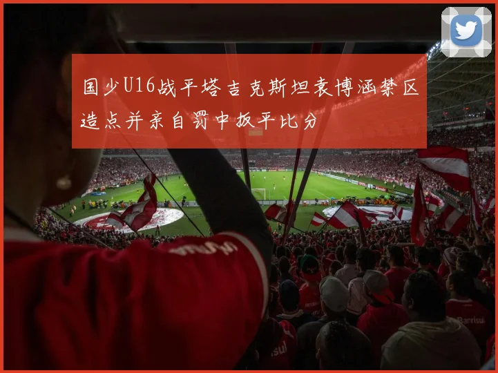国少U16战平塔吉克斯坦袁博涵禁区造点并亲自罚中扳平比分