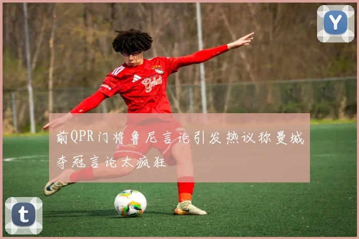 前QPR门将鲁尼言论引发热议称曼城夺冠言论太疯狂