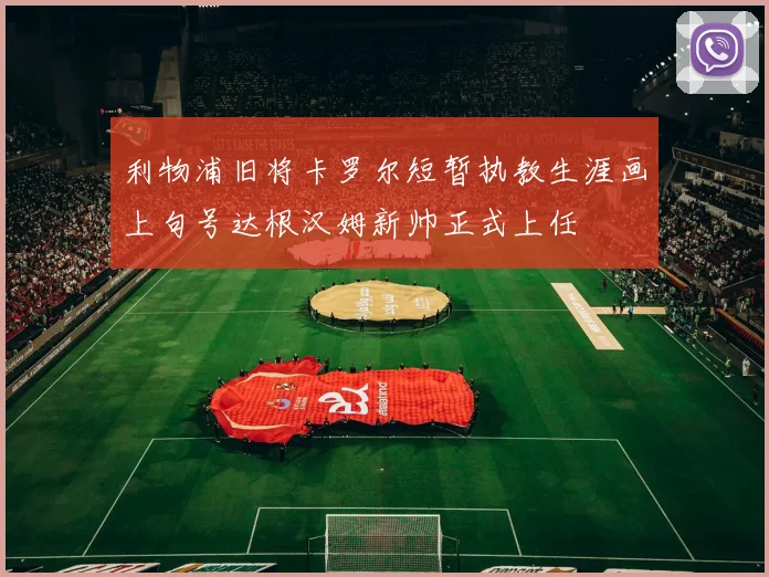 利物浦旧将卡罗尔短暂执教生涯画上句号达根汉姆新帅正式上任