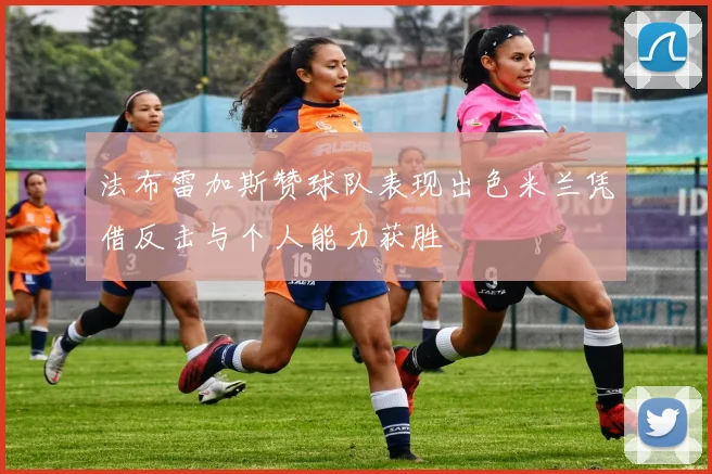 法布雷加斯赞球队表现出色米兰凭借反击与个人能力获胜