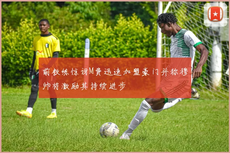 前教练惊讶M费迅速加盟豪门并称穆帅将激励其持续进步