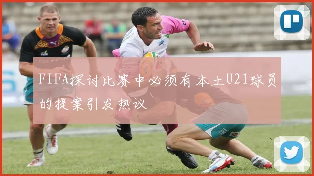 FIFA探讨比赛中必须有本土U21球员的提案引发热议