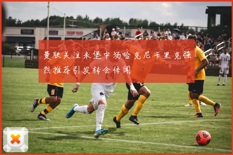 曼联关注米堡中场哈克尼卡里克强烈推荐引发转会传闻