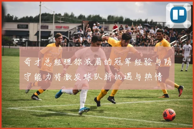 奇才总经理称浓眉的冠军经验与防守能力将激发球队新机遇与热情