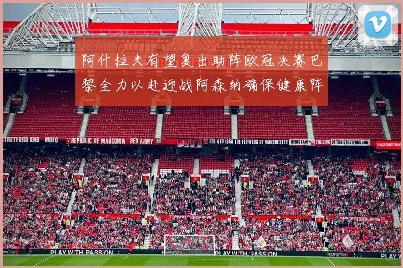阿什拉夫有望复出助阵欧冠决赛巴黎全力以赴迎战阿森纳确保健康阵容