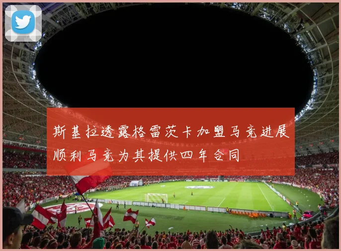 斯基拉透露格雷茨卡加盟马竞进展顺利马竞为其提供四年合同